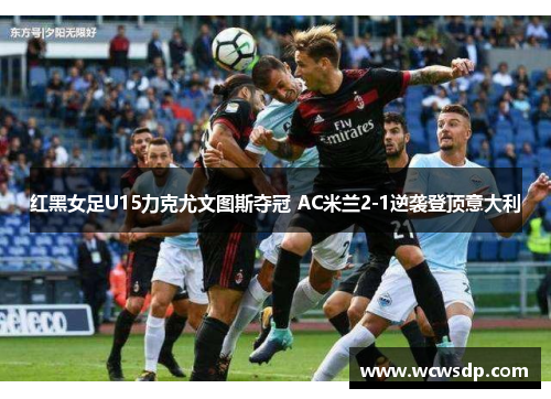 红黑女足U15力克尤文图斯夺冠 AC米兰2-1逆袭登顶意大利