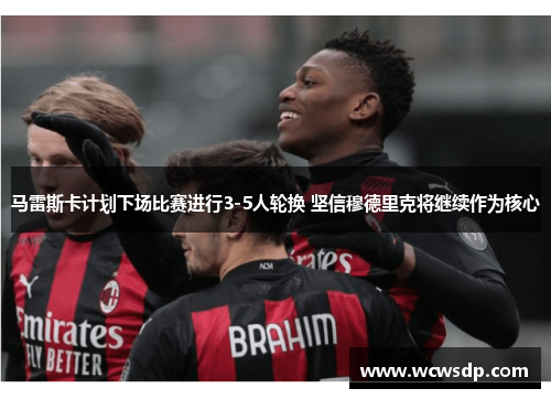 马雷斯卡计划下场比赛进行3-5人轮换 坚信穆德里克将继续作为核心